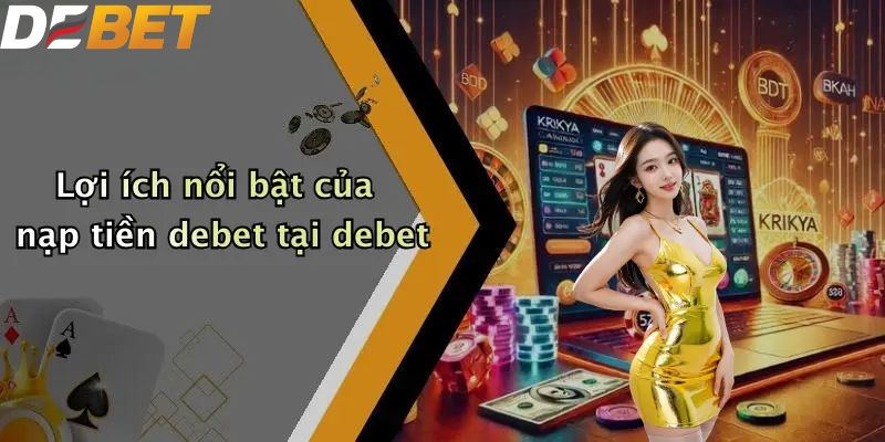 Lợi ích nổi bật của nạp tiền DEBET tại DEBET