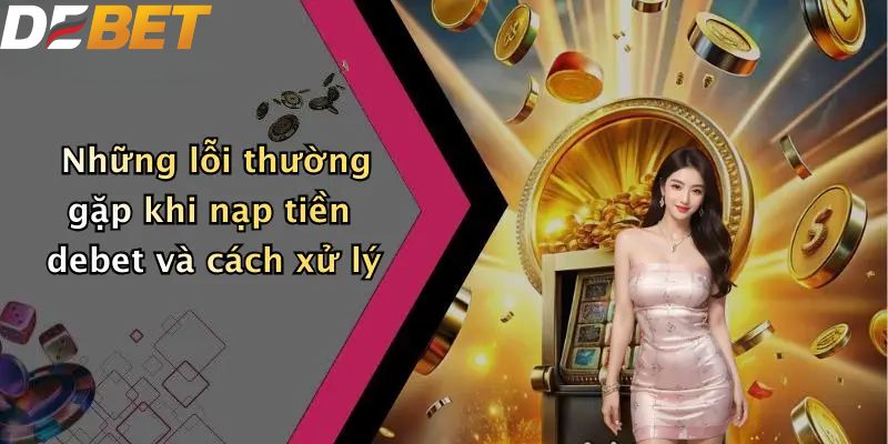 Những lỗi thường gặp khi nạp tiền DEBET và cách xử lý