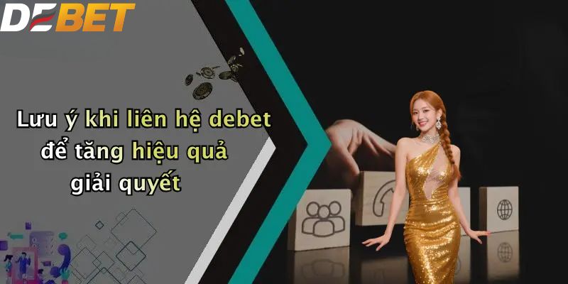 Lưu ý khi liên hệ DEBET để tăng hiệu quả giải quyết
