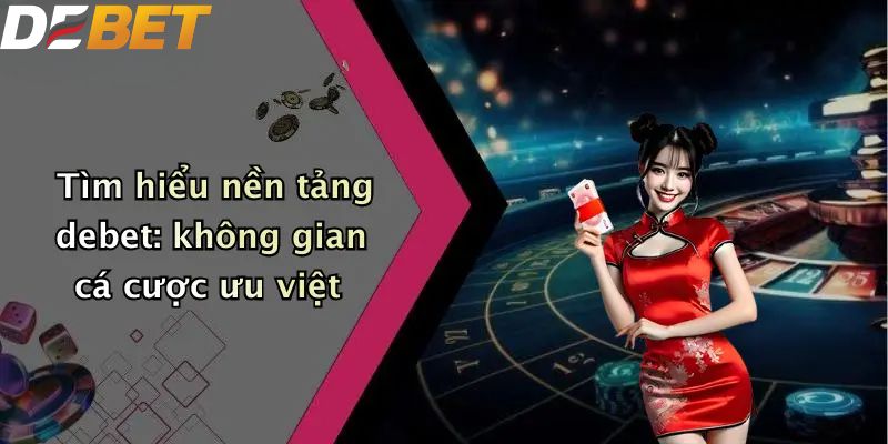 Tìm hiểu nền tảng DEBET: không gian cá cược ưu việt