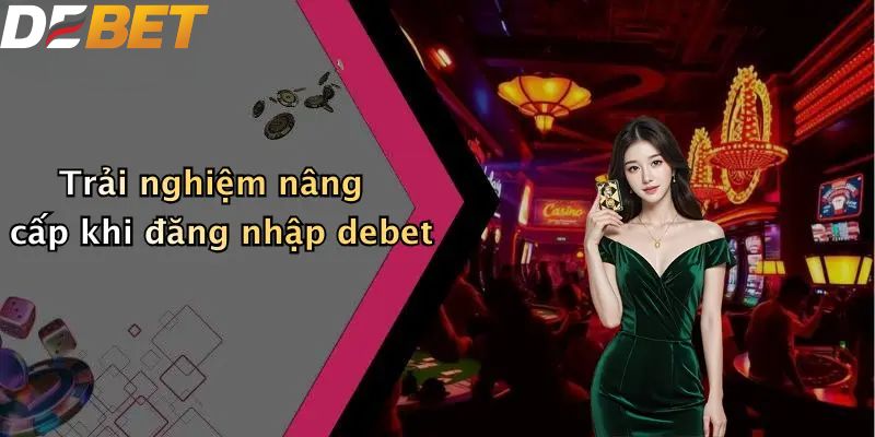 Trải nghiệm nâng cấp khi đăng nhập DEBET