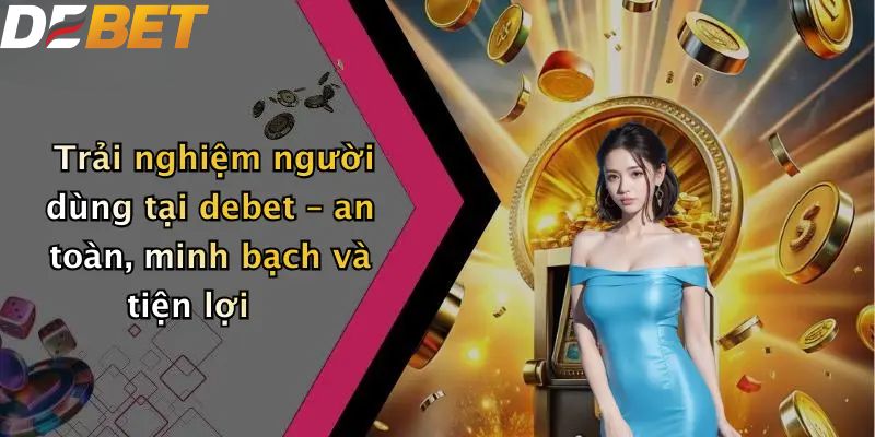 Giới thiệu DEBET trải nghiệm người dùng an toàn, minh bạch và tiện lợi