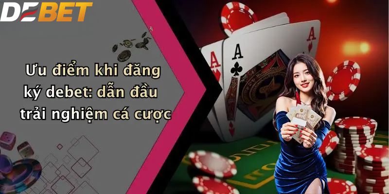 Ưu điểm khi đăng ký DEBET: dẫn đầu trải nghiệm cá cược