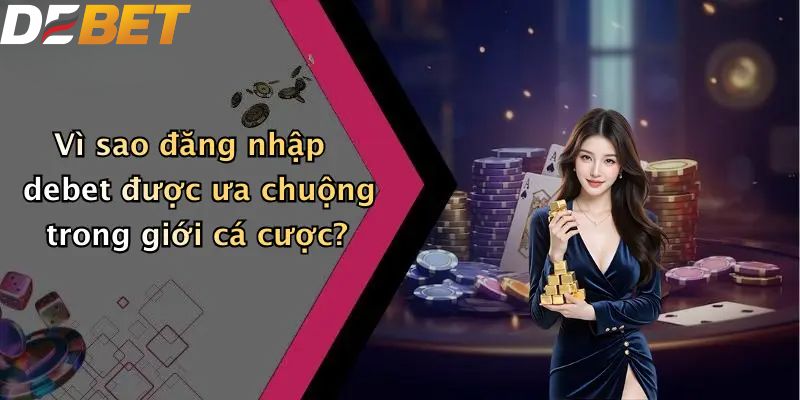 Vì sao đăng nhập DEBET được ưa chuộng trong giới cá cược?