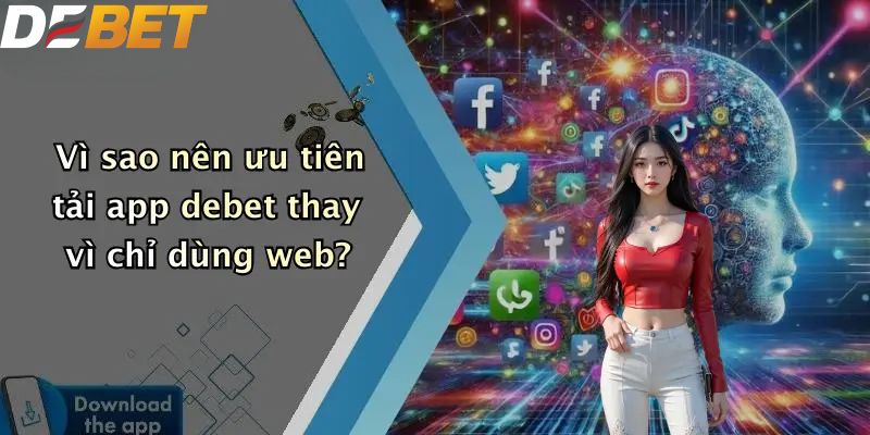 Vì sao nên ưu tiên tải app DEBET thay vì chỉ dùng web?