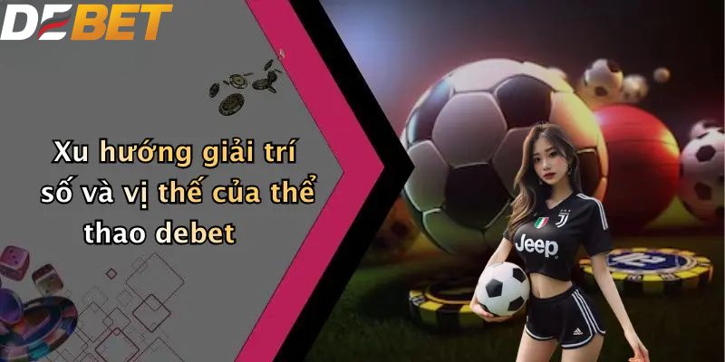 Xu hướng giải trí số và vị thế của thể thao DEBET