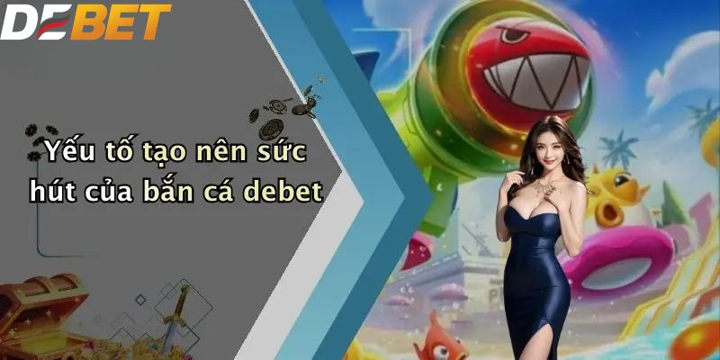 Yếu tố tạo nên sức hút của bắn cá DEBET